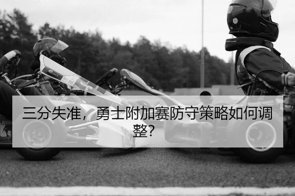 三分失准，勇士附加赛防守策略如何调整？